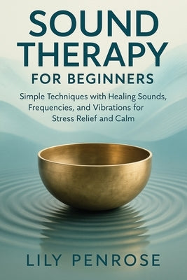 Sound Therapy for Beginners: Simple Techniques with Healing Sounds, Frequencies, and Vibrations for Stress Relief and Calm by Penrose, Lily