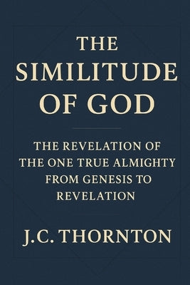 The Similitude of God: The Revelation of the One True Almighty from Genesis to Revelation by Thornton, Jc