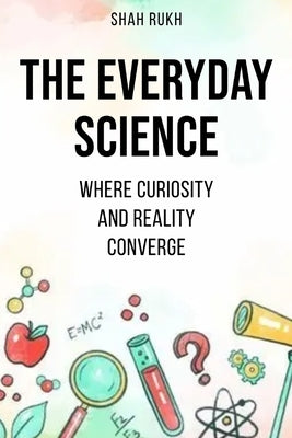 The Everyday Science: Where Curiosity and Reality Converge by Rukh, Shah