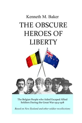 The Obscure Heroes of Liberty - The Belgian People who Aided Escaped Allied Soldiers During the Great War 1914-1918 by Baker, Kenneth M.