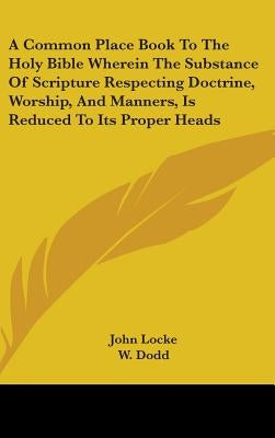 A Common Place Book To The Holy Bible Wherein The Substance Of Scripture Respecting Doctrine, Worship, And Manners, Is Reduced To Its Proper Heads by Locke, John