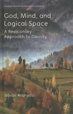 God, Mind and Logical Space: A Revisionary Approach to Divinity by Aranyosi, I.