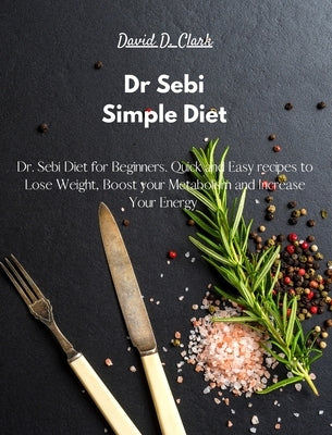 Dr Sebi - Simple Diet: Dr. Sebi Diet for Beginners. Quick and Easy recipes to Lose Weight, Boost your Metabolism and Increase Your Energy by Clark, David
