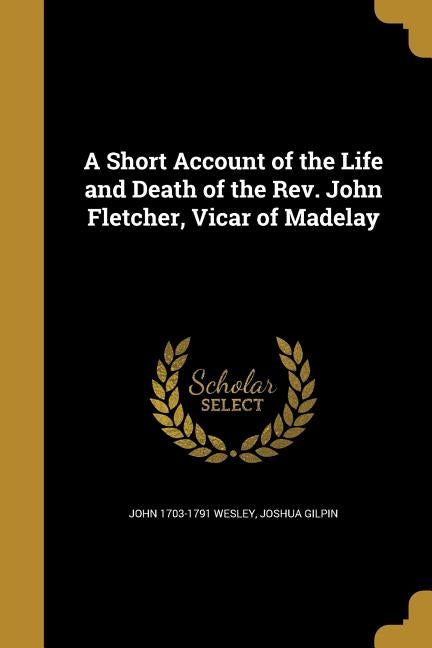 A Short Account of the Life and Death of the Rev. John Fletcher, Vicar of Madelay by Wesley, John 1703-1791