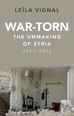 War-Torn: The Unmaking of Syria, 2011-2021 by Vignal, Leïla