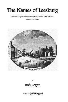 The Names of Leesburg: Historic Origins of the Towns Streets, Park, Homes and more by Wingard, Jeff