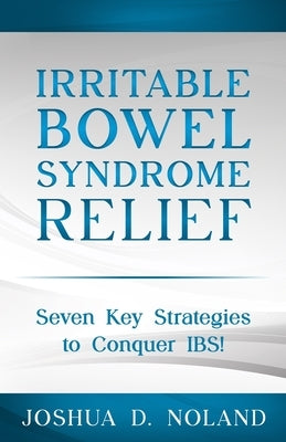 Irritable Bowel Syndrome Relief: Seven Key Strategies to Conquer IBS by Noland, Joshua D.
