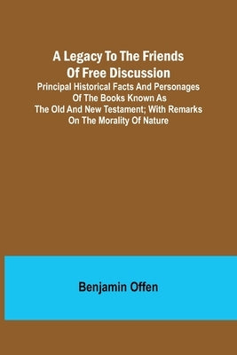 A Legacy to the Friends of Free Discussion; Principal Historical Facts and Personages of the Books Known as The Old and New Testament; With Remarks on by Offen, Benjamin