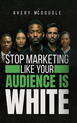 Stop Marketing Like Your Audience Is White: Breaking the Default Mold in Marketing and Messaging by McDougle, Avery