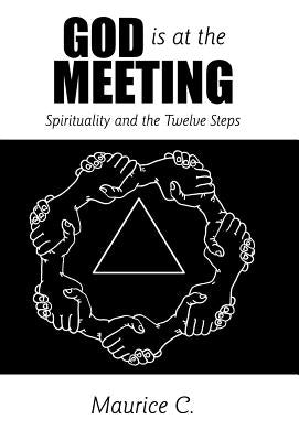 God Is at the Meeting: Spirituality and the Twelve Steps by Maurice C.