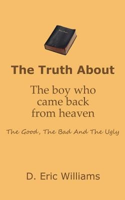 The Truth About The Boy Who Came Back From Heaven: The Good, The Bad And The Ugly by Williams, D. Eric