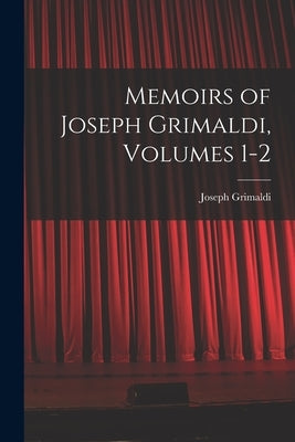 Memoirs of Joseph Grimaldi, Volumes 1-2 by Grimaldi, Joseph