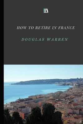 How To Retire In France: New Updated Version by Warren, Douglas