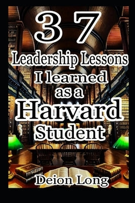 37 Leadership Lessons I learned as a Harvard Student: Masterclass in Business & Career Success, Keys to Charismatic Influence, and Secrets to World Do by Long D. DIV, Deion