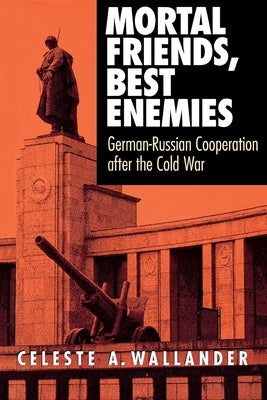 Mortal Friends, Best Enemies: German-Russian Cooperation after the Cold War by Wallander, Celeste A.