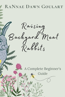 Raising Backyard Meat Rabbits: A Complete Beginner's Guide by Goulart, Rannae Dawn