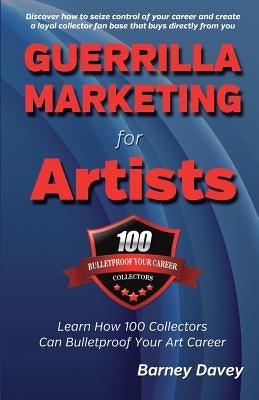 Guerrilla Marketing for Artists: Build a Bulletproof Art Career to Thrive in Any Economy by Davey, Barney