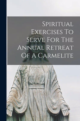 Spiritual Exercises To Serve For The Annual Retreat Of A Carmelite by Anonymous