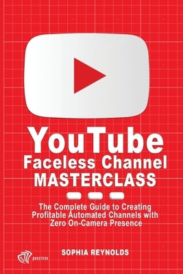 YouTube Faceless Channel Masterclass: The Complete Guide to Creating Profitable Automated Channels with Zero On-Camera Presence by Reynolds, Sophia