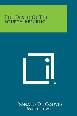 The Death of the Fourth Republic by Matthews, Ronald De Couves