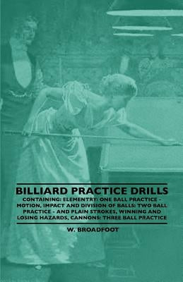 Billiard Practice Drills - Containing: Elementary: One Ball Practice - Motion, Impact and Division of Balls: Two Ball Practice and Plain Strokes, Winn by Broadfoot, W.