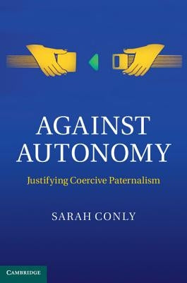 Against Autonomy: Justifying Coercive Paternalism by Conly, Sarah
