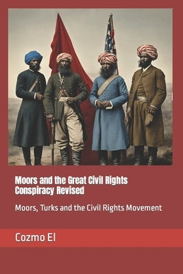 Moors and the Great Civil Rights Conspiracy Revised: Moors, Turks and the Civil Rights Movement by El, Cozmo