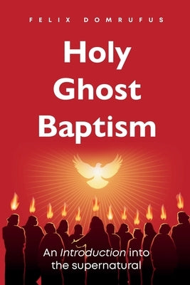 Holy Ghost Baptism: An Introduction into the Supernatural Felix Domrufus by Domrufus, Felix