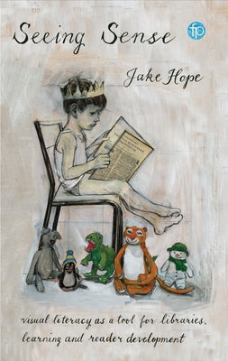 Seeing Sense: Visual Literacy as a Tool for Libraries, Learning and Reader Development by Hope, Jake