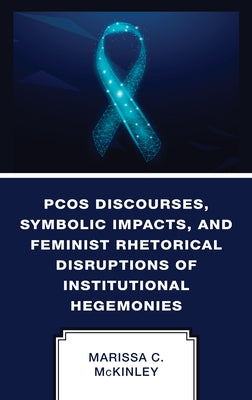PCOS Discourses, Symbolic Impacts, and Feminist Rhetorical Disruptions of Institutional Hegemonies by McKinley, Marissa C.
