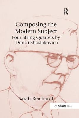 Composing the Modern Subject: Four String Quartets by Dmitri Shostakovich by Reichardt, Sarah
