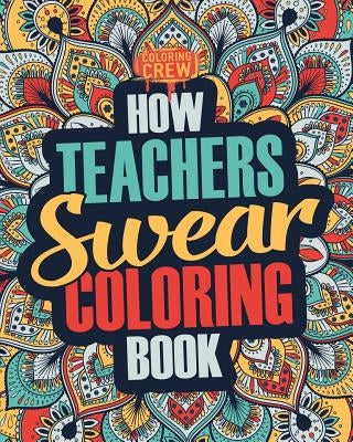 How Teachers Swear Coloring Book: A Funny, Irreverent, Clean Swear Word Teacher Coloring Book Gift Idea by Coloring Crew