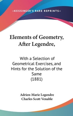 Elements of Geometry, After Legendre,: With a Selection of Geometrical Exercises, and Hints for the Solution of the Same (1881) by Legendre, Adrien-Marie