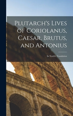 Plutarch's Lives of Coriolanus, Caesar, Brutus, and Antonius: In North's Translation by Anonymous