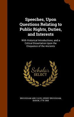 Speeches, Upon Questions Relating to Public Rights, Duties, and Interests: With Historical Introductions; and a Critical Dissertation Upon the Eloquen by Brougham, Henry
