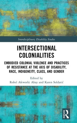 Intersectional Colonialities: Embodied Colonial Violence and Practices of Resistance at the Axis of Disability, Race, Indigeneity, Class, and Gender by Afeworki Abay, Robel