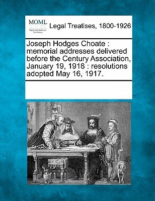 Joseph Hodges Choate: Memorial Addresses Delivered Before the Century Association, January 19, 1918: Resolutions Adopted May 16, 1917. by Multiple Contributors