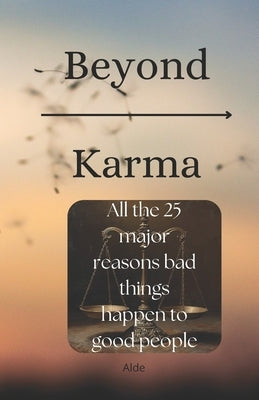 Beyond Karma: All the 25 major reasons bad things happen to good people by Alde