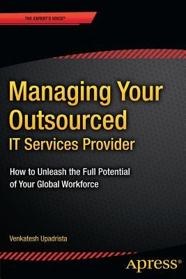Managing Your Outsourced It Services Provider: How to Unleash the Full Potential of Your Global Workforce by Upadrista, Venkatesh