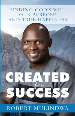 Created for Success: Finding God's Will, Our Purpose, and True Happiness by Mulindwa, Robert