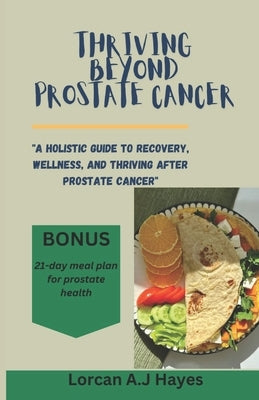 Thriving Beyond Prostate Cancer: A Holistic Guide to Recovery, Wellness, and Thriving After Prostate Cancer by A. J. Hayes, Lorcan