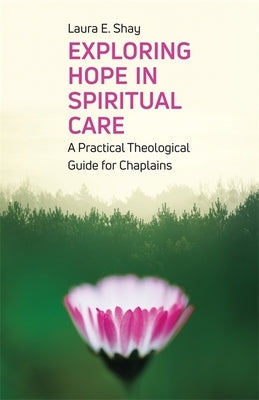 Exploring Hope in Spiritual Care: A Practical Theological Guide for Chaplains by Shay, Laura