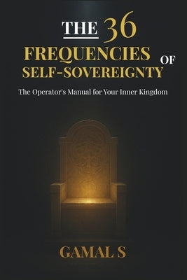 The 36 Frequencies of Self-Sovereignty: The Operator's Manual for Your Inner Kingdom by S, Gamal