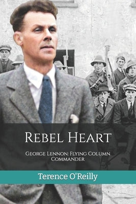 Rebel Heart: George Lennon: Flying Column Commander by Whelan, William