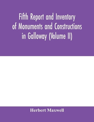 Fifth report and inventory of monuments and constructions in Galloway (Volume II); County of the Stewartry of Kirkcudbright by Maxwell, Herbert