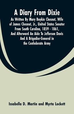 A Diary From Dixie: As Written By Mary Boykin Chesnut, Wife Of James Chesnut, Jr., United States Senator From South Carolina, 1859 - 1861, by Martin, Issabella D.