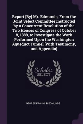 Report [By] Mr. Edmunds, From the Joint Select Committee Instructed by a Concurrent Resolution of the Two Houses of Congress of October 8, 1888, to In by Edmunds, George Franklin