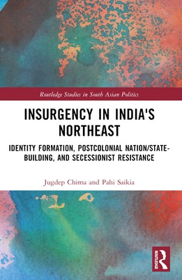 Insurgency in India's Northeast: Identity Formation, Postcolonial Nation/State-Building, and Secessionist Resistance by Chima, Jugdep