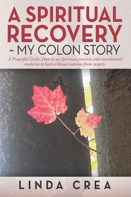 A Spiritual Recovery my colon story: A prayerful Guide: How to use spiritual practices and conventional medicine to have a blessed outcome from surger by Crea, Linda
