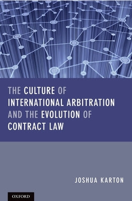 The Culture of International Arbitration and the Evolution of Contract Law by Karton, Joshua D. H.